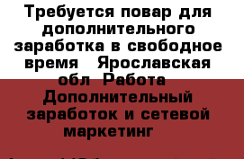 Требуется повар для дополнительного заработка в свободное время - Ярославская обл. Работа » Дополнительный заработок и сетевой маркетинг   